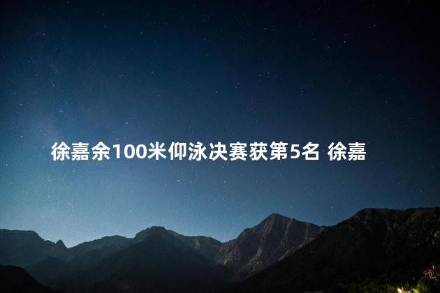 徐嘉余100米仰泳决赛获第5名 徐嘉余是奥运冠军吗